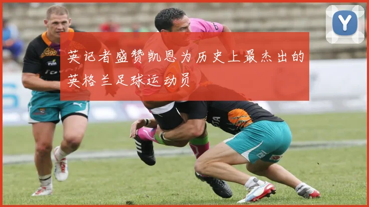英记者盛赞凯恩为历史上最杰出的英格兰足球运动员
