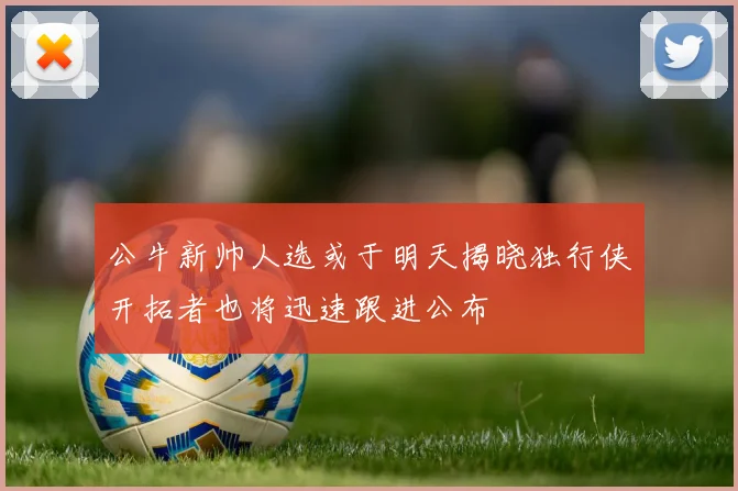公牛新帅人选或于明天揭晓独行侠开拓者也将迅速跟进公布