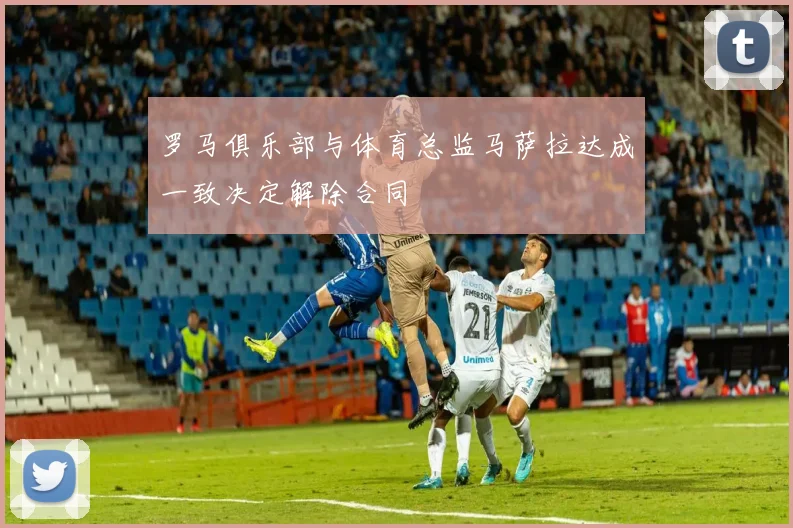 罗马俱乐部与体育总监马萨拉达成一致决定解除合同