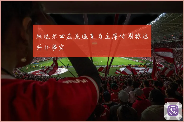 纳达尔回应竞选皇马主席传闻称这并非事实