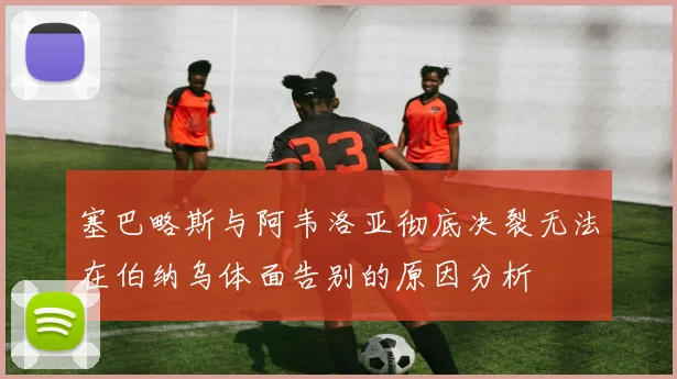 塞巴略斯与阿韦洛亚彻底决裂无法在伯纳乌体面告别的原因分析