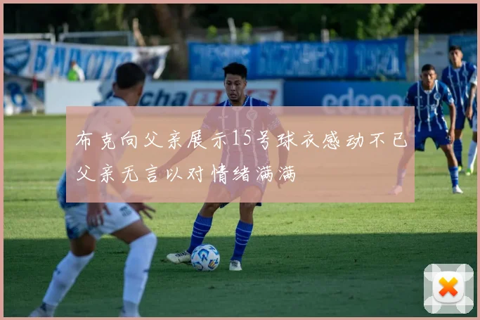 布克向父亲展示15号球衣感动不已父亲无言以对情绪满满