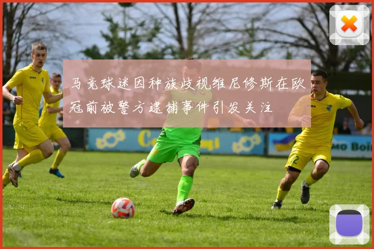 马竞球迷因种族歧视维尼修斯在欧冠前被警方逮捕事件引发关注