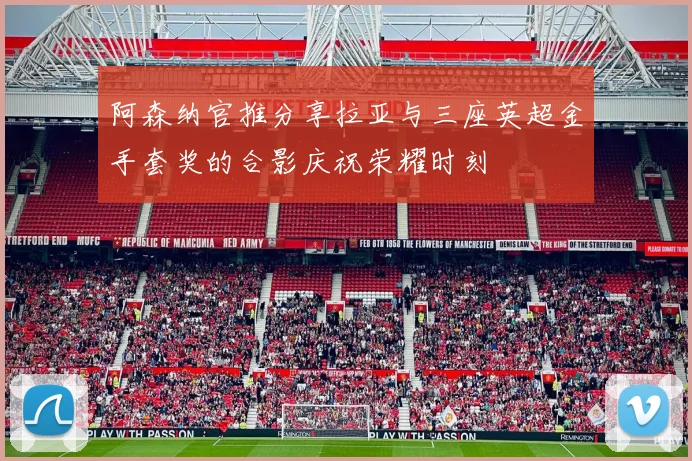 阿森纳官推分享拉亚与三座英超金手套奖的合影庆祝荣耀时刻