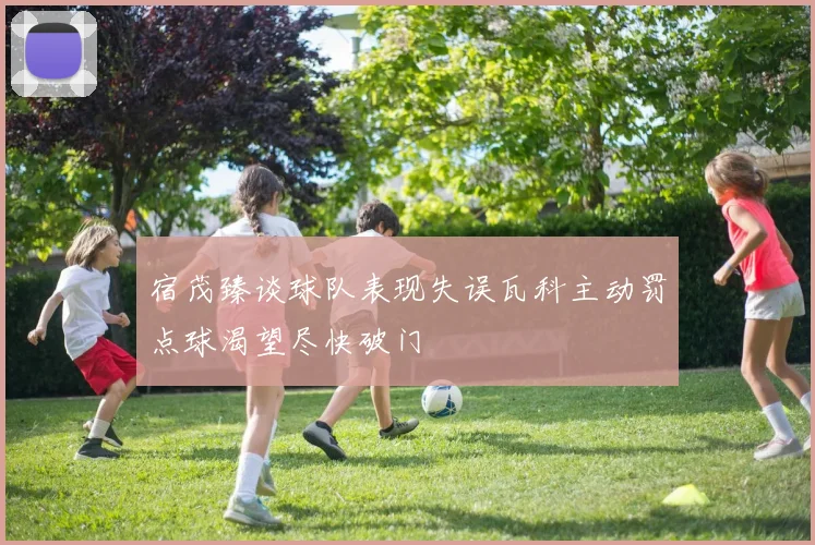 宿茂臻谈球队表现失误瓦科主动罚点球渴望尽快破门
