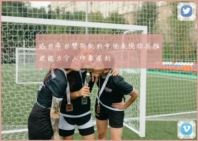 威尔希尔赞斯凯利中场表现称其推进能力令人印象深刻