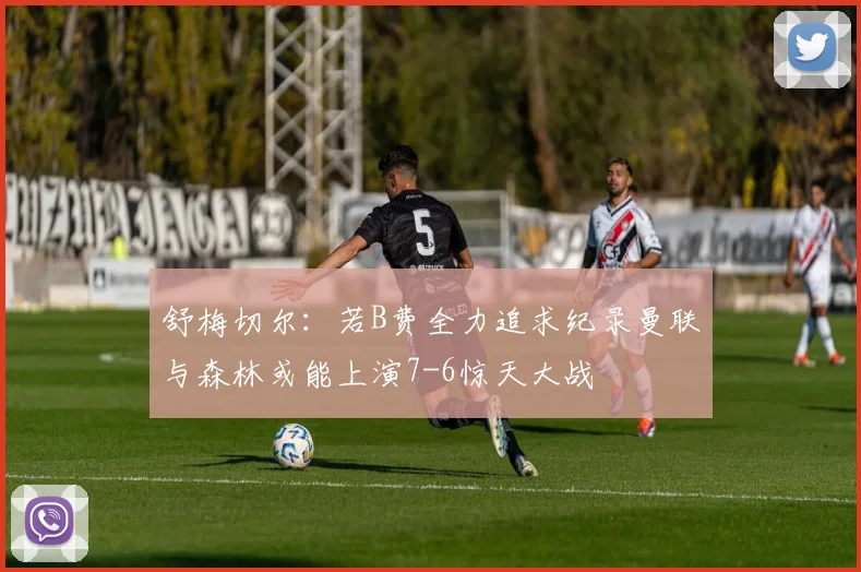 舒梅切尔：若B费全力追求纪录曼联与森林或能上演7-6惊天大战