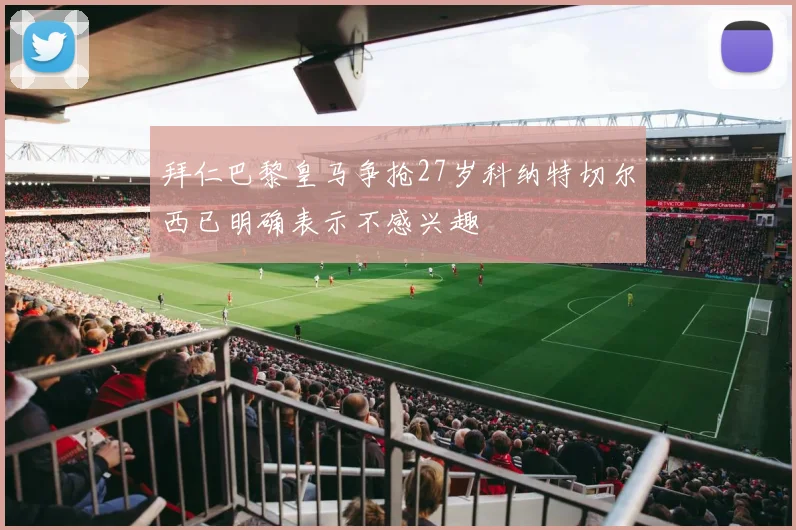 拜仁巴黎皇马争抢27岁科纳特切尔西已明确表示不感兴趣