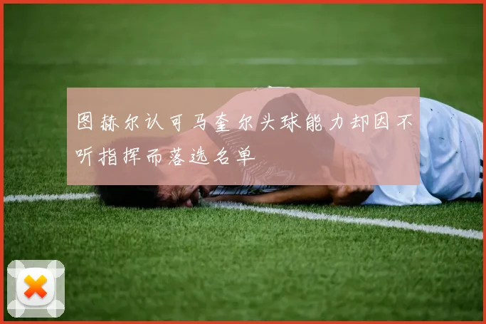 图赫尔认可马奎尔头球能力却因不听指挥而落选名单