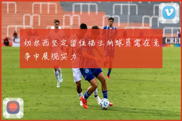 切尔西坚定留住福法纳球员需在竞争中展现实力