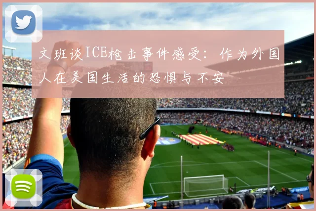 文班谈ICE枪击事件感受：作为外国人在美国生活的恐惧与不安