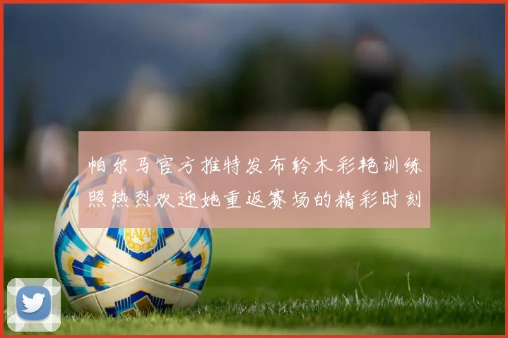 帕尔马官方推特发布铃木彩艳训练照热烈欢迎她重返赛场的精彩时刻