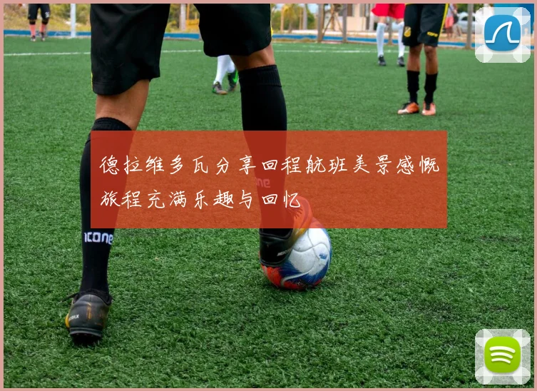 德拉维多瓦分享回程航班美景感慨旅程充满乐趣与回忆