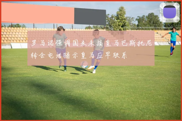 罗马诺强调国米未接皇马巴斯托尼转会电话暗示皇马应早联系