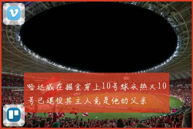 哈达威在掘金穿上10号球衣热火10号已退役其主人竟是他的父亲