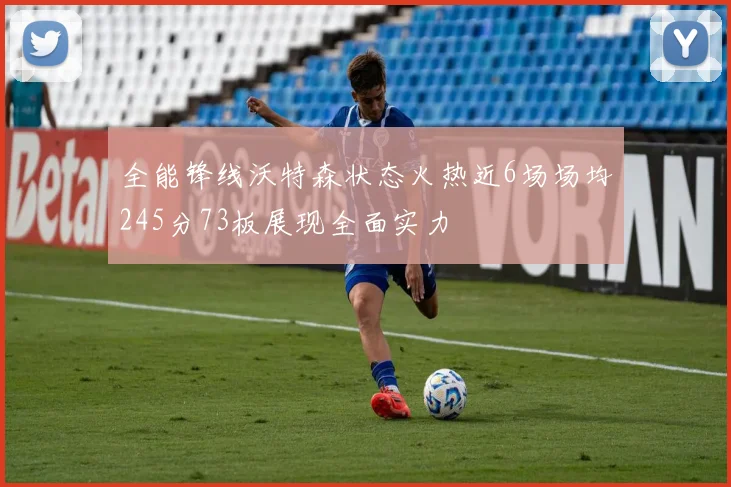 全能锋线沃特森状态火热近6场场均245分73板展现全面实力