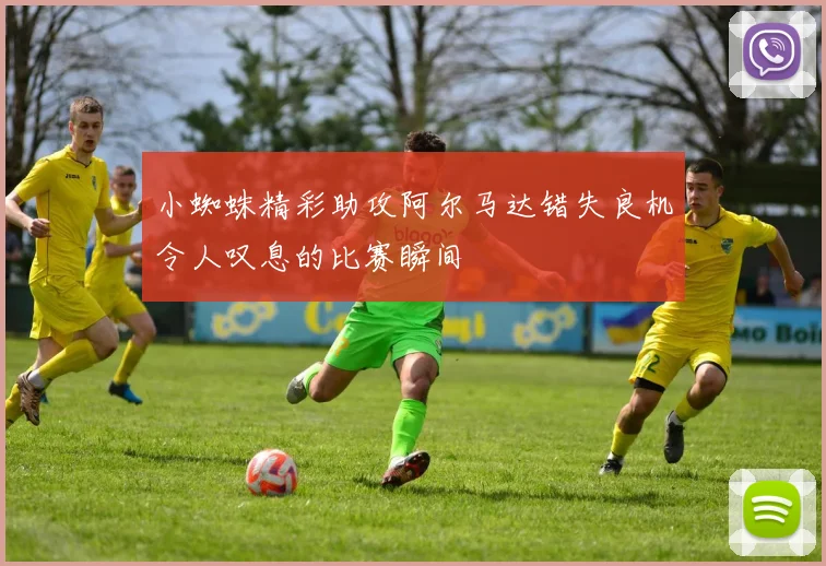 小蜘蛛精彩助攻阿尔马达错失良机令人叹息的比赛瞬间