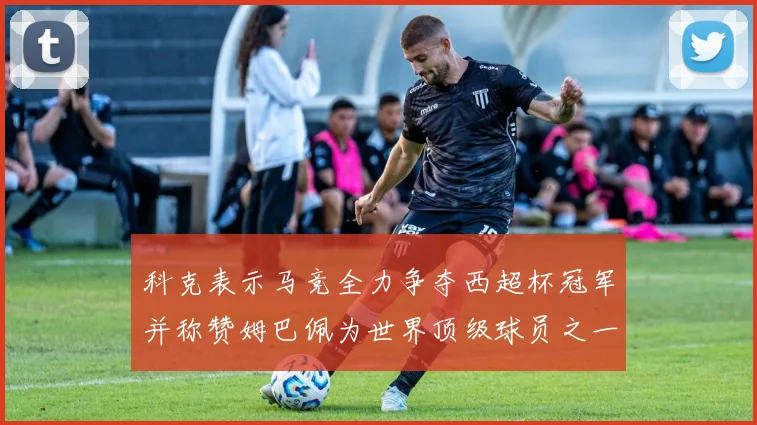 科克表示马竞全力争夺西超杯冠军并称赞姆巴佩为世界顶级球员之一