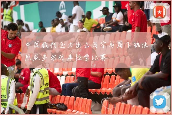 中国裁判全力出击马宁与周飞执法厄瓜多尔对库拉索比赛
