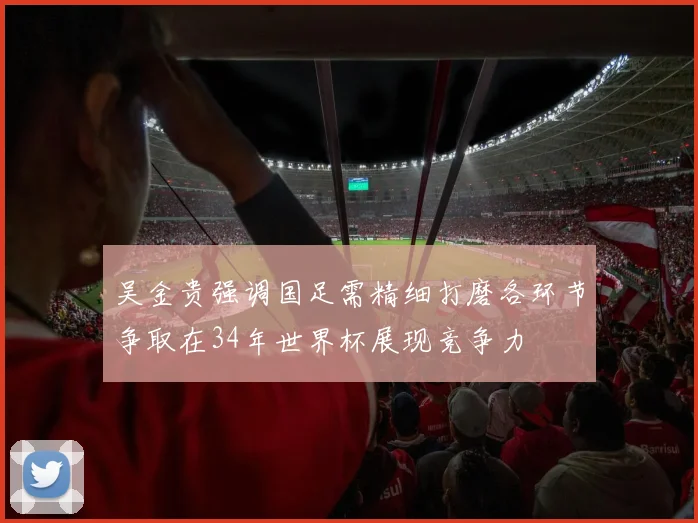 吴金贵强调国足需精细打磨各环节争取在34年世界杯展现竞争力
