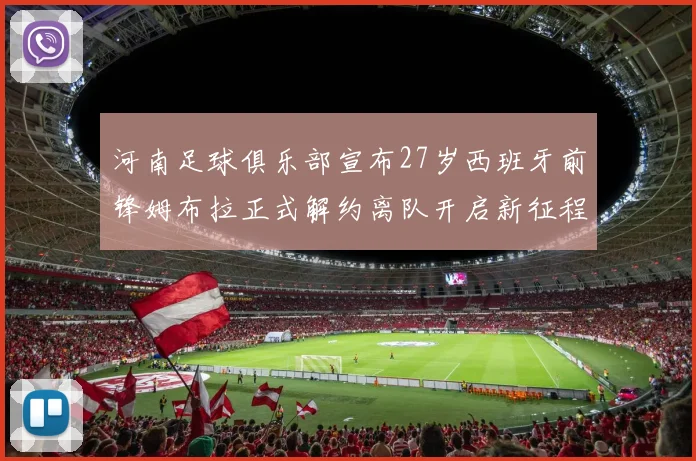 河南足球俱乐部宣布27岁西班牙前锋姆布拉正式解约离队开启新征程