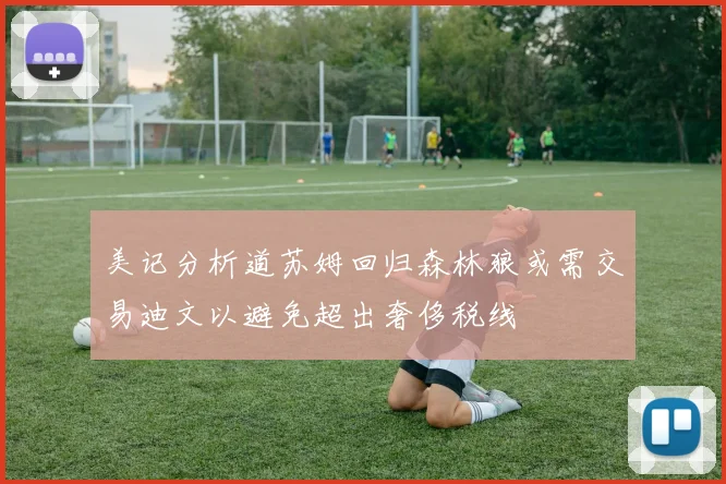美记分析道苏姆回归森林狼或需交易迪文以避免超出奢侈税线