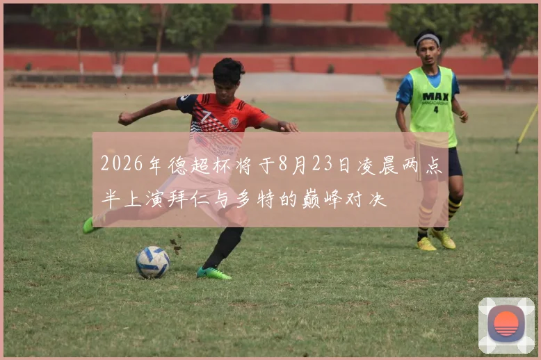 2026年德超杯将于8月23日凌晨两点半上演拜仁与多特的巅峰对决