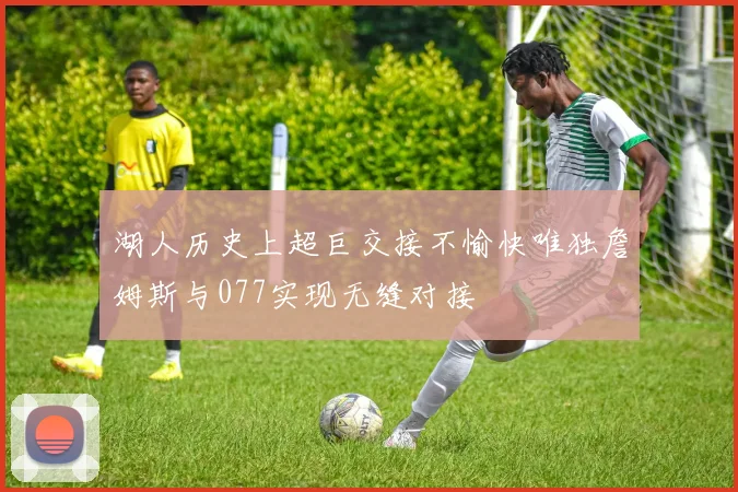 湖人历史上超巨交接不愉快唯独詹姆斯与077实现无缝对接