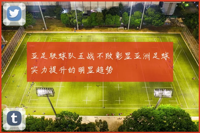 亚足联球队五战不败彰显亚洲足球实力提升的明显趋势