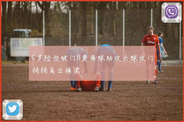 C罗险些破门B费角球助攻头球攻门稍稍高出横梁
