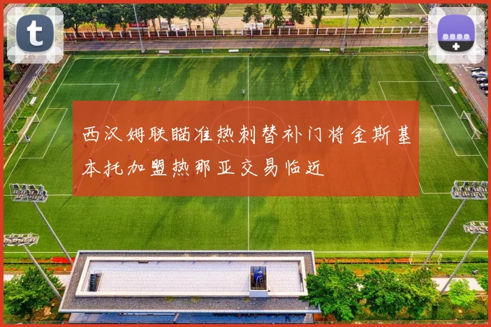 西汉姆联瞄准热刺替补门将金斯基本托加盟热那亚交易临近