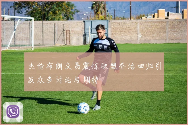 杰伦布朗交易震惊联盟乔治回归引发众多讨论与期待